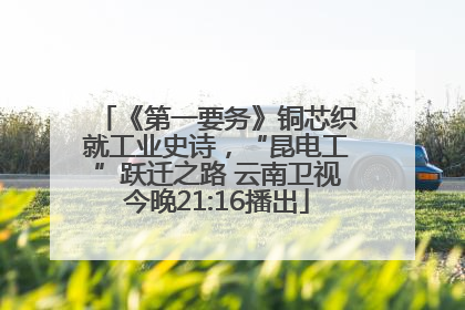 《第一要务》铜芯织就工业史诗，“昆电工”跃迁之路 云南卫视今晚21:16播出
