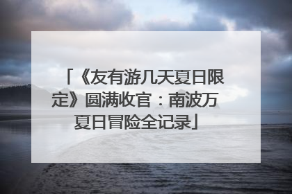《友有游几天夏日限定》圆满收官：南波万夏日冒险全记录