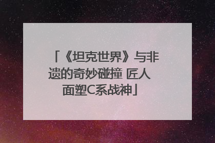 《坦克世界》与非遗的奇妙碰撞 匠人面塑C系战神