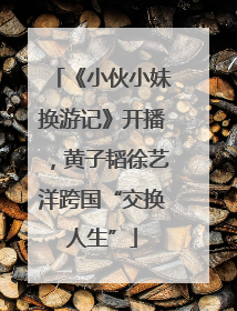 《小伙小妹换游记》开播，黄子韬徐艺洋跨国“交换人生”