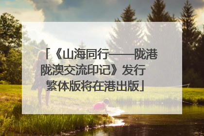 《山海同行——陇港陇澳交流印记》发行 繁体版将在港出版