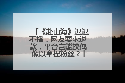 《赴山海》迟迟不播，网友要求退款，平台岂能挟偶像以拿捏粉丝？