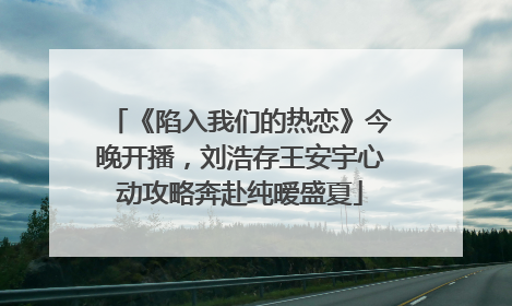 《陷入我们的热恋》今晚开播，刘浩存王安宇心动攻略奔赴纯暧盛夏