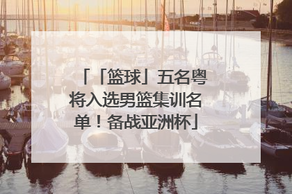 「篮球」五名粤将入选男篮集训名单！备战亚洲杯