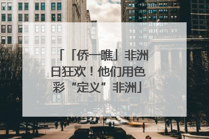「侨一瞧」非洲日狂欢！他们用色彩“定义”非洲