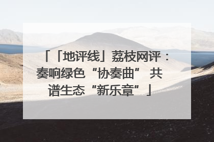 「地评线」荔枝网评：奏响绿色“协奏曲” 共谱生态“新乐章”