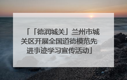 「德润城关」兰州市城关区开展全国道德模范先进事迹学习宣传活动