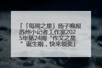 「每周之星」扬子晚报苏州小记者工作室2025年第24周“作文之星”诞生啦，快来领奖