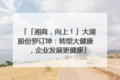 「湘商，向上！」大湖股份罗订坤：转型大健康，企业发展更健康