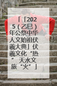 「2025（乙巳）年公祭中华人文始祖伏羲大典」伏羲文化“热” 天水文旅“火”
