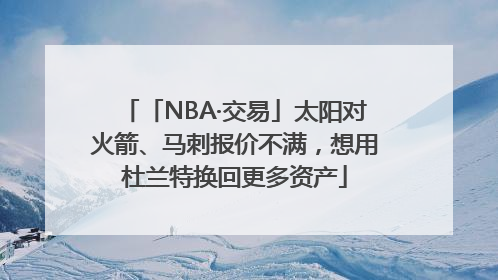 「NBA·交易」太阳对火箭、马刺报价不满，想用杜兰特换回更多资产