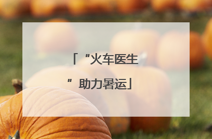 “火车医生”助力暑运