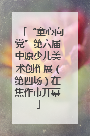 “童心向党”第六届中原少儿美术创作展（第四场）在焦作市开幕