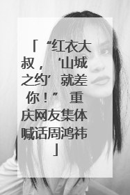 “红衣大叔，‘山城之约’就差你！” 重庆网友集体喊话周鸿祎