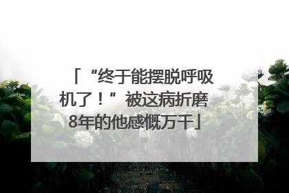 “终于能摆脱呼吸机了！”被这病折磨8年的他感慨万千