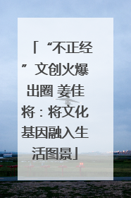 “不正经”文创火爆出圈 姜佳将：将文化基因融入生活图景