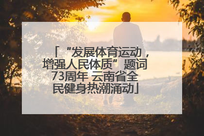 “发展体育运动，增强人民体质”题词73周年 云南省全民健身热潮涌动