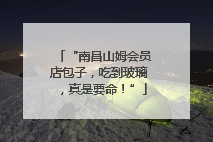 “南昌山姆会员店包子，吃到玻璃，真是要命！”