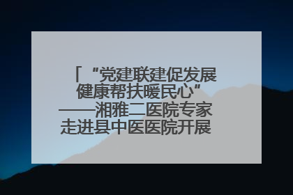 “党建联建促发展 健康帮扶暖民心”——湘雅二医院专家走进县中医医院开展健康帮扶活动