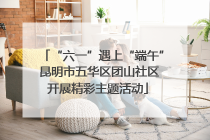 “六一”遇上“端午” 昆明市五华区团山社区开展精彩主题活动