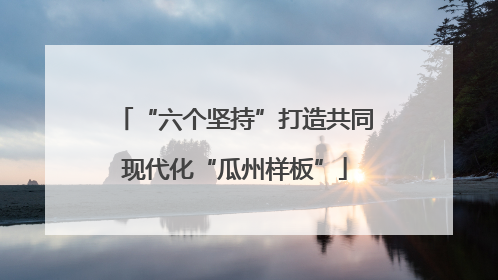 “六个坚持”打造共同现代化“瓜州样板”