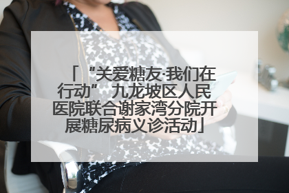 “关爱糖友·我们在行动” 九龙坡区人民医院联合谢家湾分院开展糖尿病义诊活动