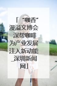 “咖香”漫溢文博会 深帮咖啡为产业发展注入新动能_深圳新闻网