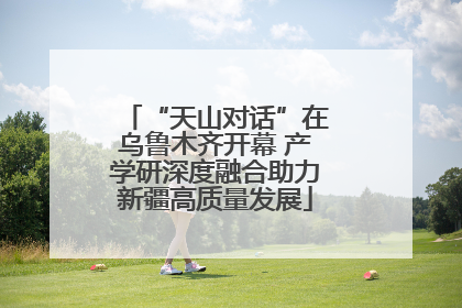 “天山对话”在乌鲁木齐开幕 产学研深度融合助力新疆高质量发展