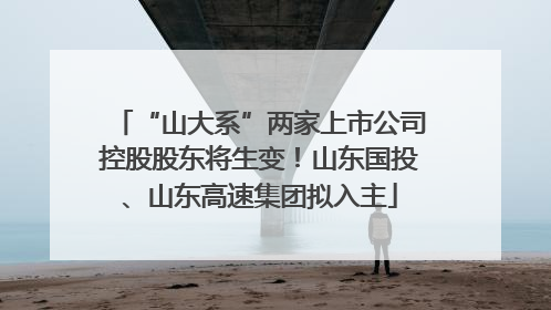 “山大系”两家上市公司控股股东将生变！山东国投、山东高速集团拟入主