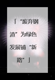 “废弃钢渣”为绿色发展铺“新路”