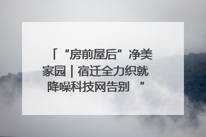 “房前屋后”净美家园｜宿迁全力织就降噪科技网告别 “声” 烦恼