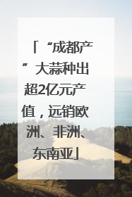 “成都产”大蒜种出超2亿元产值，远销欧洲、非洲、东南亚