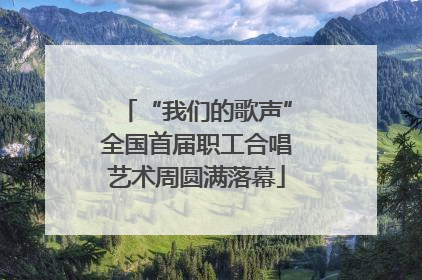 “我们的歌声”全国首届职工合唱艺术周圆满落幕