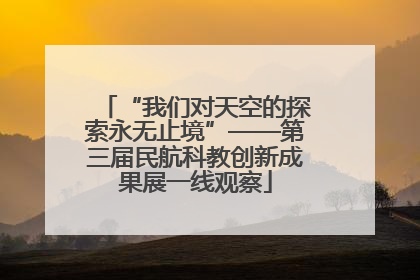 “我们对天空的探索永无止境”——第三届民航科教创新成果展一线观察