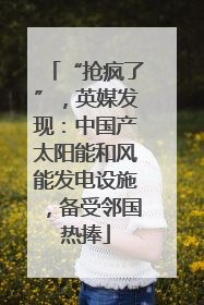 “抢疯了”，英媒发现：中国产太阳能和风能发电设施，备受邻国热捧