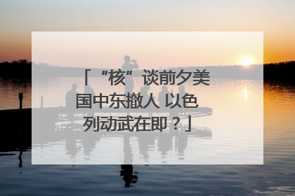 “核”谈前夕美国中东撤人 以色列动武在即？