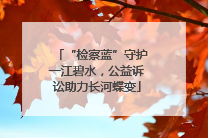 “检察蓝”守护一江碧水，公益诉讼助力长河蝶变