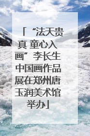 “法天贵真 童心入画”李长生中国画作品展在郑州唐玉润美术馆举办