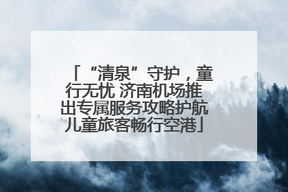 “清泉”守护，童行无忧 济南机场推出专属服务攻略护航儿童旅客畅行空港