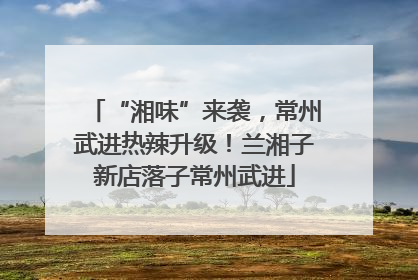 “湘味”来袭，常州武进热辣升级！兰湘子新店落子常州武进