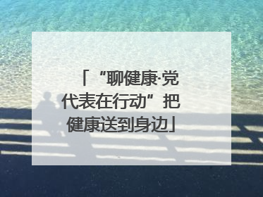 “聊健康·党代表在行动”把健康送到身边