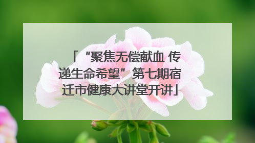 “聚焦无偿献血 传递生命希望”第七期宿迁市健康大讲堂开讲