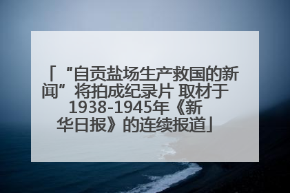 “自贡盐场生产救国的新闻”将拍成纪录片 取材于1938-1945年《新华日报》的连续报道