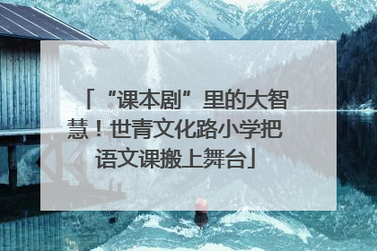 “课本剧”里的大智慧！世青文化路小学把语文课搬上舞台