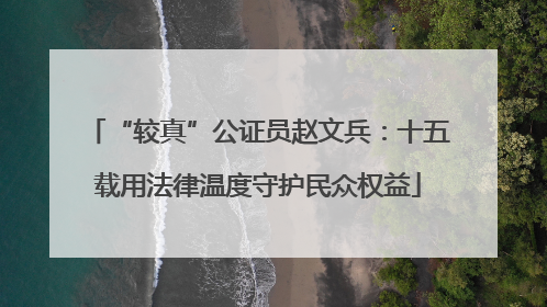 “较真”公证员赵文兵：十五载用法律温度守护民众权益