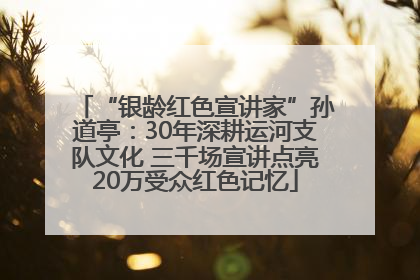“银龄红色宣讲家”孙道亭：30年深耕运河支队文化 三千场宣讲点亮20万受众红色记忆