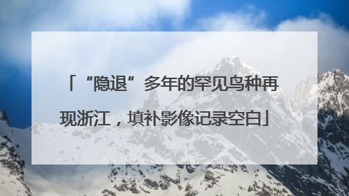 “隐退”多年的罕见鸟种再现浙江，填补影像记录空白