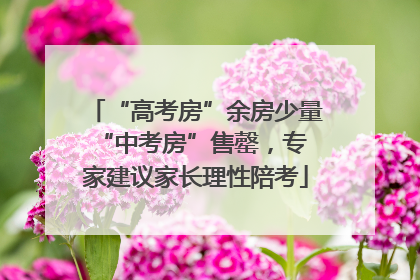 “高考房”余房少量 “中考房”售罄，专家建议家长理性陪考