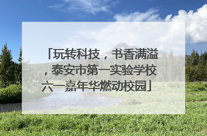 玩转科技，书香满溢，泰安市第一实验学校六一嘉年华燃动校园