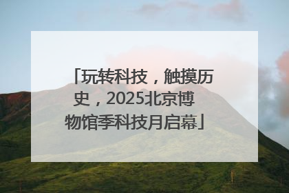 玩转科技，触摸历史，2025北京博物馆季科技月启幕